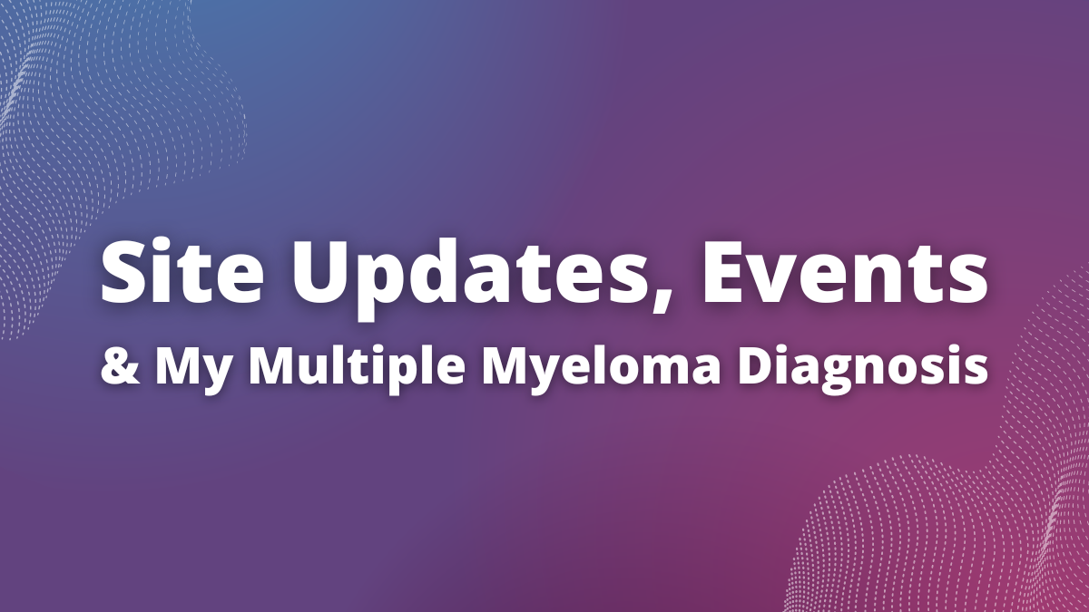 Site Updates, Events, and My Myeloma Diagnosis